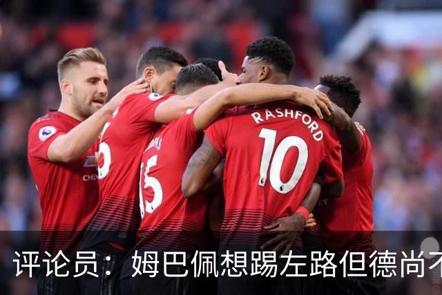 评论员：姆巴佩想踢左路但德尚不愿意 我感觉他和登贝莱无法兼容